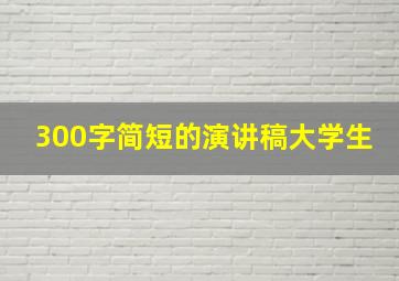 300字简短的演讲稿大学生