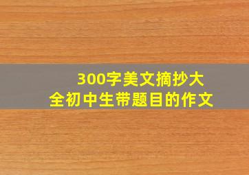 300字美文摘抄大全初中生带题目的作文