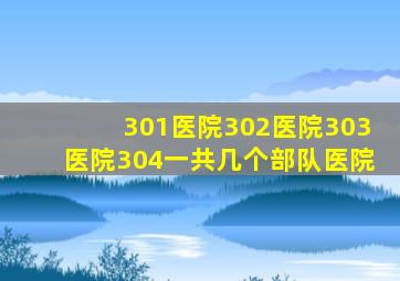 301医院302医院303医院304一共几个部队医院