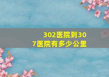 302医院到307医院有多少公里