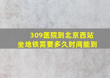 309医院到北京西站坐地铁需要多久时间能到