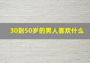 30到50岁的男人喜欢什么