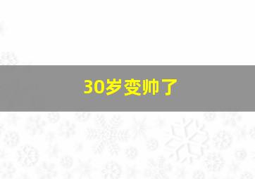 30岁变帅了