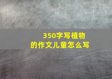 350字写植物的作文儿童怎么写