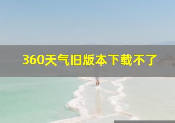 360天气旧版本下载不了