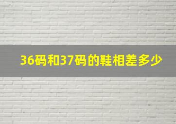 36码和37码的鞋相差多少