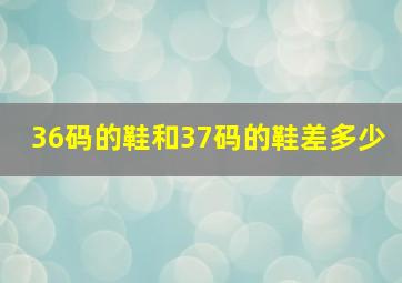 36码的鞋和37码的鞋差多少