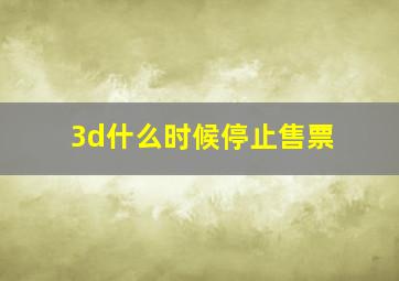 3d什么时候停止售票