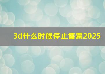 3d什么时候停止售票2025