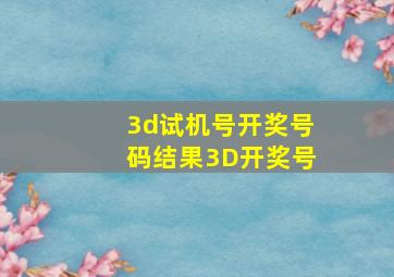 3d试机号开奖号码结果3D开奖号