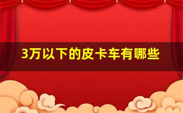 3万以下的皮卡车有哪些