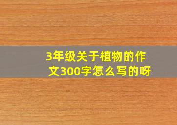 3年级关于植物的作文300字怎么写的呀