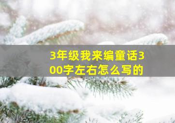 3年级我来编童话300字左右怎么写的