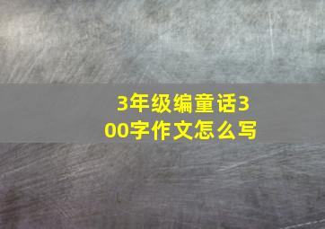 3年级编童话300字作文怎么写