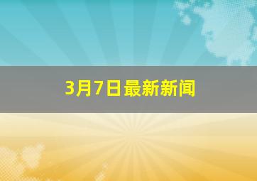 3月7日最新新闻