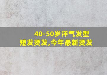 40-50岁洋气发型短发烫发,今年最新烫发