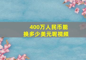 400万人民币能换多少美元呢视频