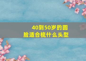 40到50岁的圆脸适合梳什么头型