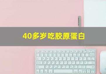 40多岁吃胶原蛋白