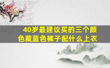 40岁最建议买的三个颜色藏蓝色裤子配什么上衣