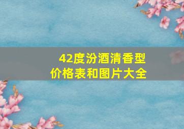 42度汾酒清香型价格表和图片大全