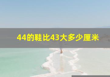 44的鞋比43大多少厘米