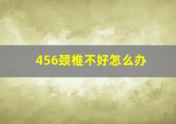 456颈椎不好怎么办