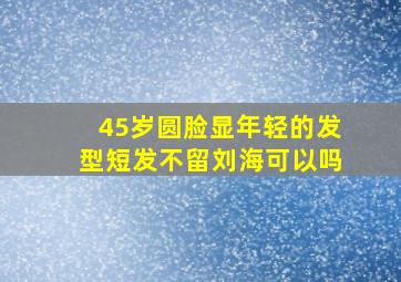 45岁圆脸显年轻的发型短发不留刘海可以吗