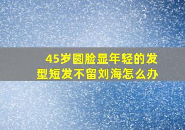 45岁圆脸显年轻的发型短发不留刘海怎么办