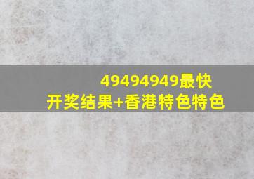 49494949最快开奖结果+香港特色特色