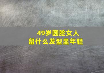 49岁圆脸女人留什么发型显年轻