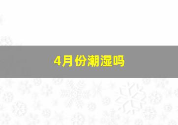 4月份潮湿吗