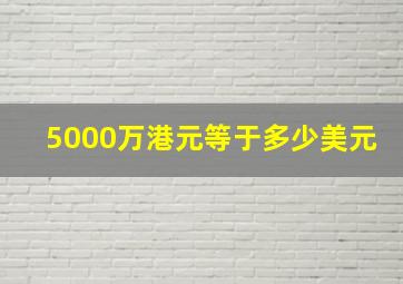 5000万港元等于多少美元