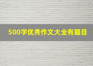 500字优秀作文大全有题目