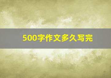 500字作文多久写完