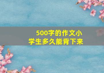 500字的作文小学生多久能背下来