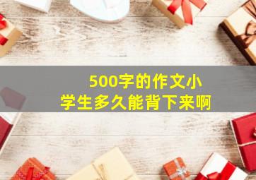 500字的作文小学生多久能背下来啊