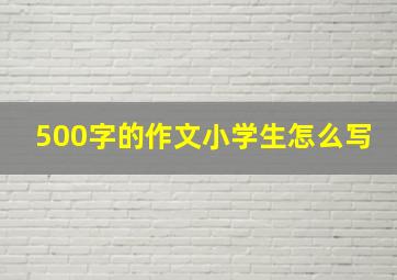 500字的作文小学生怎么写