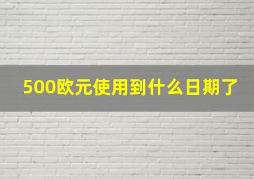 500欧元使用到什么日期了