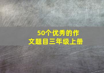 50个优秀的作文题目三年级上册