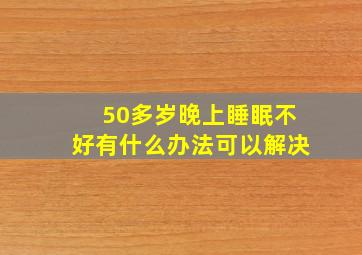 50多岁晚上睡眠不好有什么办法可以解决