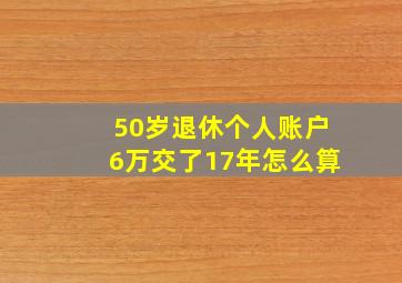 50岁退休个人账户6万交了17年怎么算