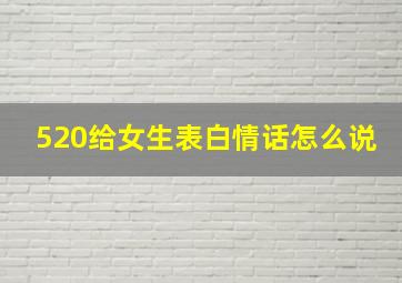 520给女生表白情话怎么说