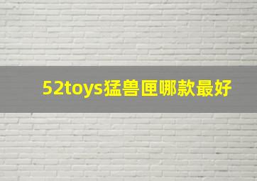 52toys猛兽匣哪款最好