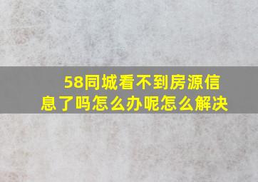 58同城看不到房源信息了吗怎么办呢怎么解决