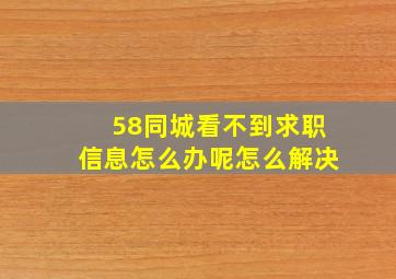 58同城看不到求职信息怎么办呢怎么解决