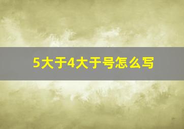 5大于4大于号怎么写