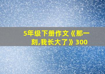 5年级下册作文《那一刻,我长大了》300