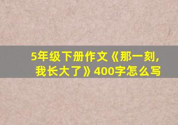 5年级下册作文《那一刻,我长大了》400字怎么写