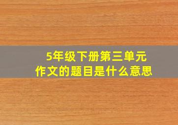 5年级下册第三单元作文的题目是什么意思